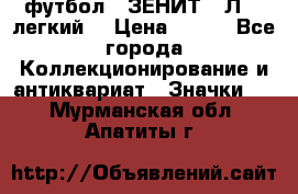 1.1) футбол : ЗЕНИТ  “Л“  (легкий) › Цена ­ 249 - Все города Коллекционирование и антиквариат » Значки   . Мурманская обл.,Апатиты г.